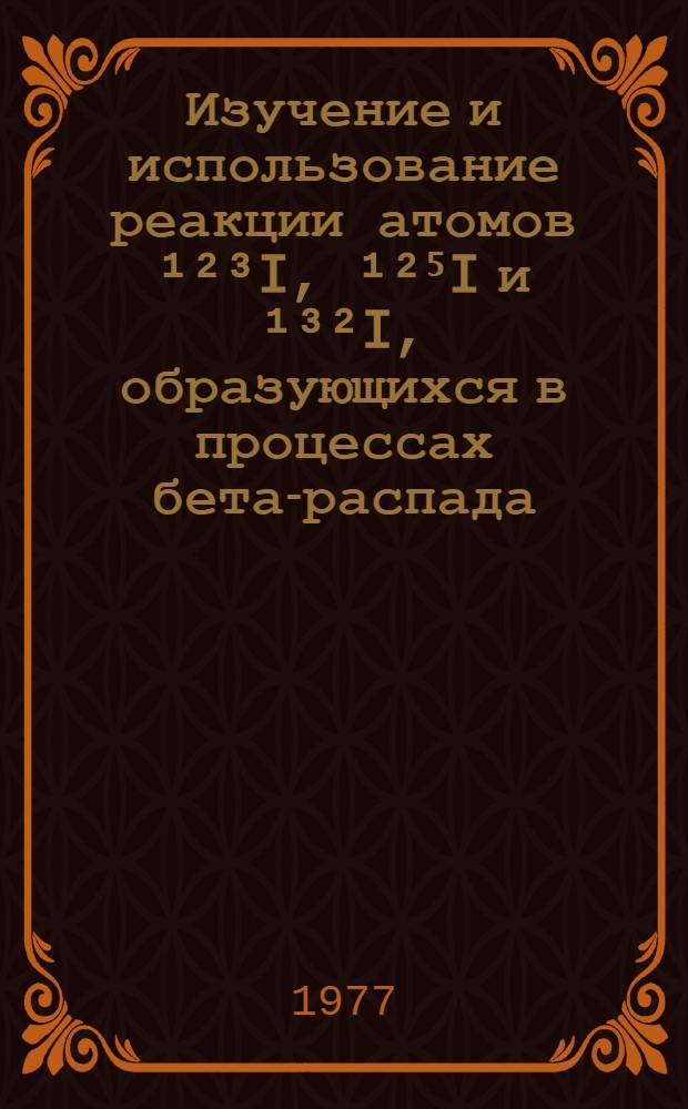 Изучение и использование реакции атомов ¹²³I, ¹²⁵I и ¹³²I, образующихся в процессах бета-распада : Автореф. дис. на соиск. учен. степени к. х. н