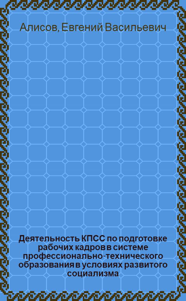 Деятельность КПСС по подготовке рабочих кадров в системе профессионально-технического образования в условиях развитого социализма : Автореф. дис. на соиск. учен. степени канд. ист. наук : (07.00.01)