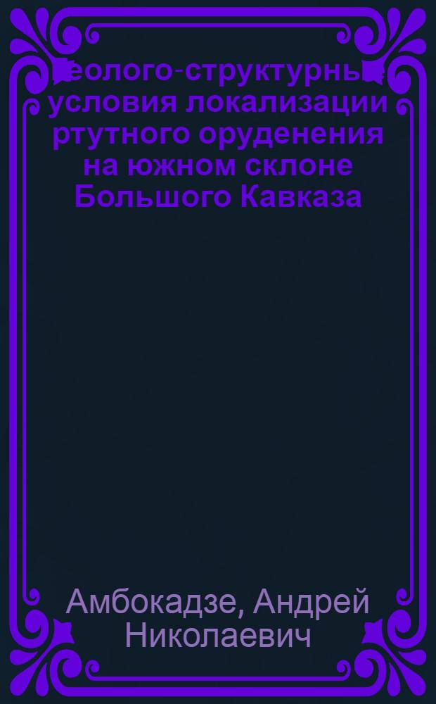 Геолого-структурные условия локализации ртутного оруденения на южном склоне Большого Кавказа (Грузия) : Автореф. дис. на соиск. учен. степени канд. геол.-минерал. наук : (04.00.14)
