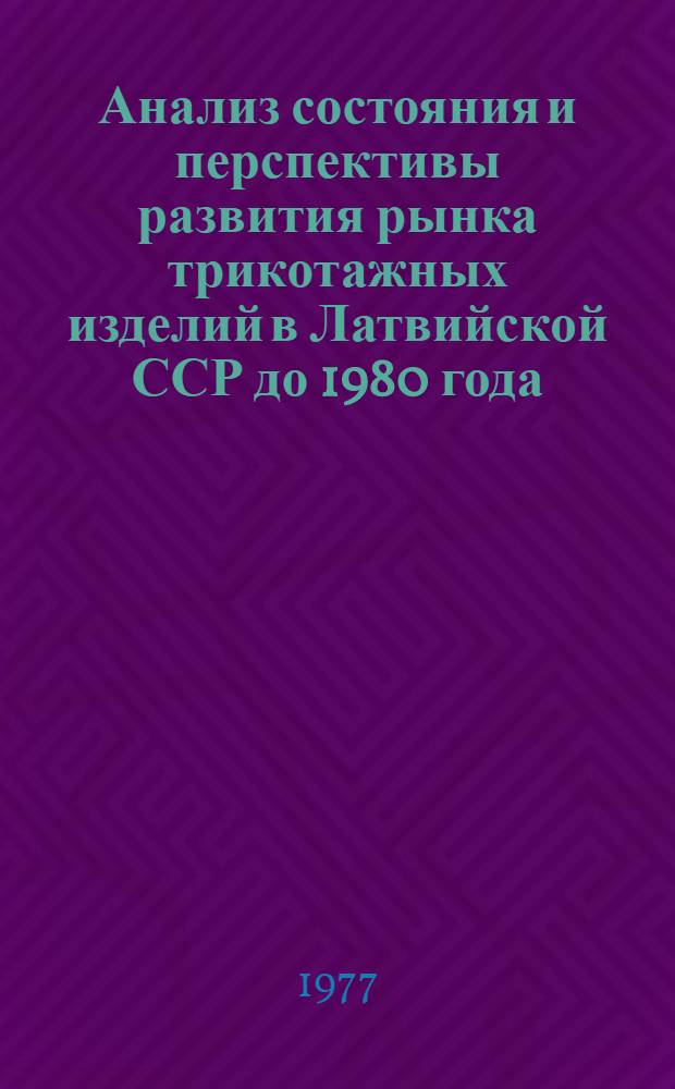 Анализ состояния и перспективы развития рынка трикотажных изделий в Латвийской ССР до 1980 года. : Шифр темы 716-Латф : Науч. отчет : 76023509