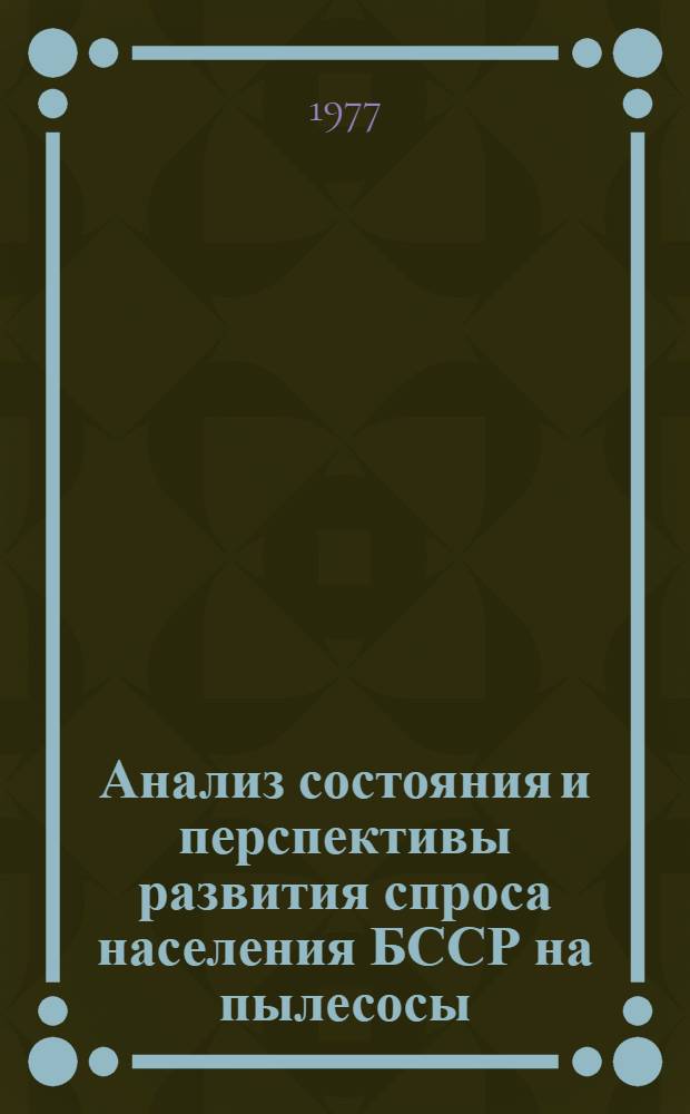 Анализ состояния и перспективы развития спроса населения БССР на пылесосы : Шифр темы 788-Бф : Отчет : № ГР 77015017