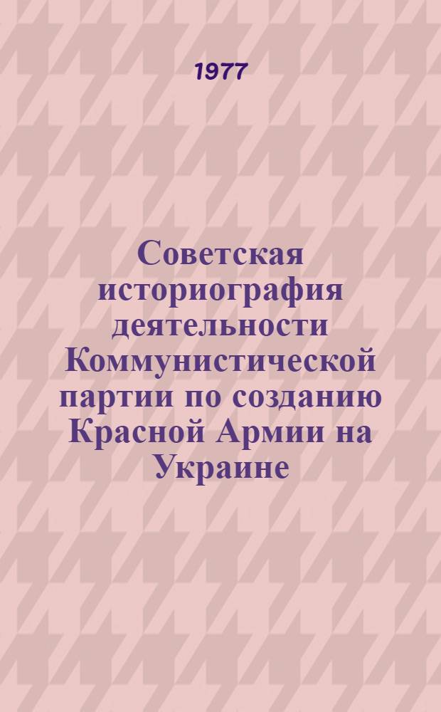 Советская историография деятельности Коммунистической партии по созданию Красной Армии на Украине : Автореф. дис. на соиск. учен. степени к. ист. н
