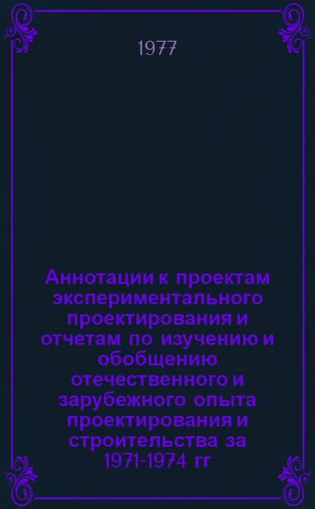 Аннотации к проектам экспериментального проектирования и отчетам по изучению и обобщению отечественного и зарубежного опыта проектирования и строительства за 1971-1974 гг. : Вып. 1-