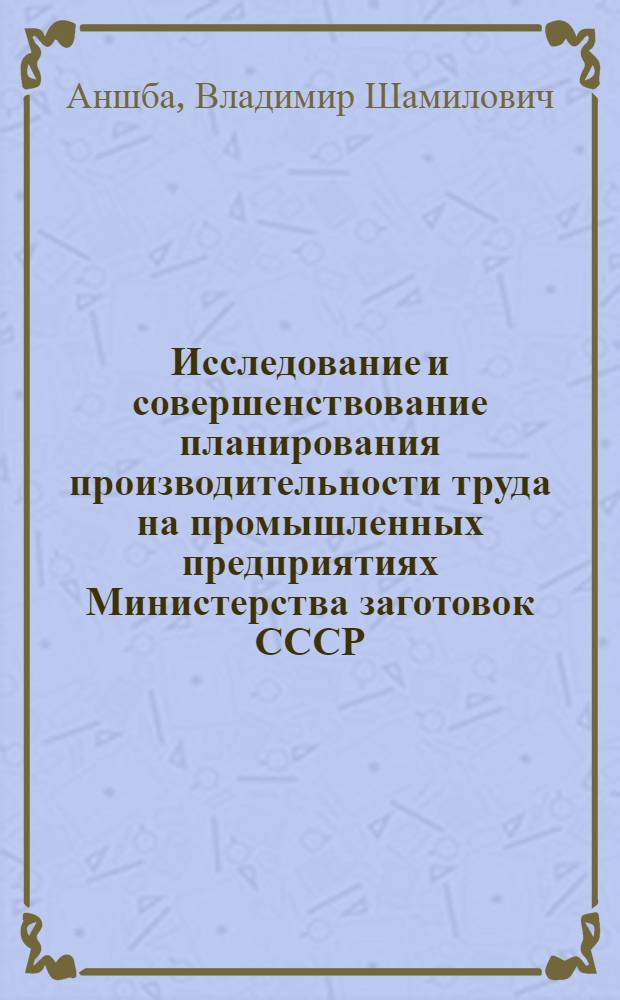 Исследование и совершенствование планирования производительности труда на промышленных предприятиях Министерства заготовок СССР : Автореф. дис. на соиск. учен. степени канд. экон. наук : (08.00.05)