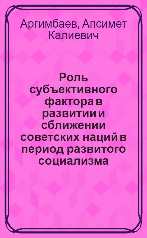 Роль субъективного фактора в развитии и сближении советских наций в период развитого социализма : (На материалах КазССР) : Автореф. дис. на соиск. учен. степени канд. филос. наук : (09.00.02)