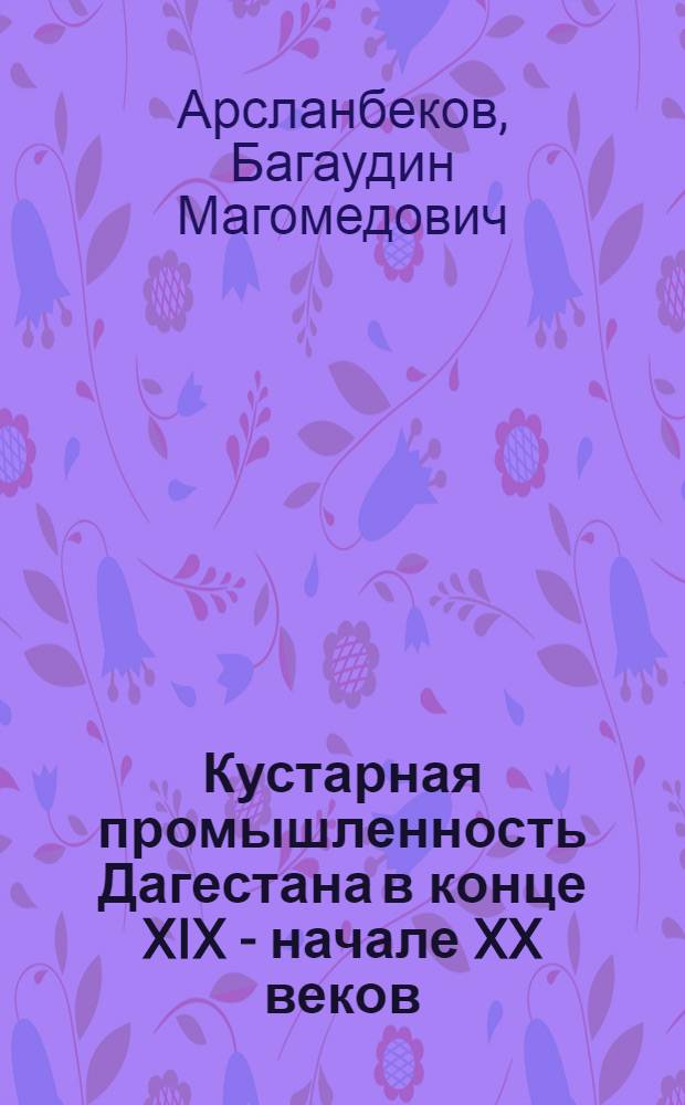 Кустарная промышленность Дагестана в конце XIX - начале XX веков : Автореф. дис. на соиск. учен. степени канд. ист. наук : (07.00.02)