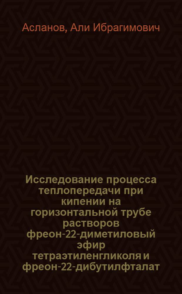 Исследование процесса теплопередачи при кипении на горизонтальной трубе растворов фреон-22-диметиловый эфир тетраэтиленгликоля и фреон-22-дибутилфталат : Автореф. дис. на соиск. учен. степени канд. техн. наук : (05.04.03)