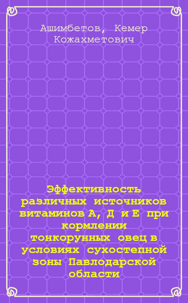 Эффективность различных источников витаминов А, Д и Е при кормлении тонкорунных овец в условиях сухостепной зоны Павлодарской области : Автореф. дис. на соиск. учен. степени канд. с.-х. наук : (06.02.02)