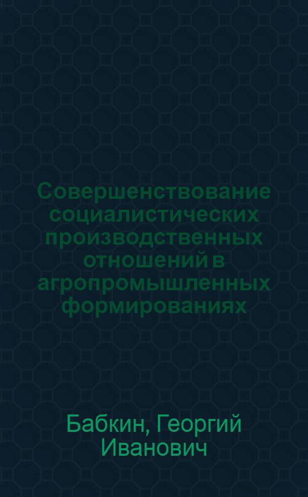 Совершенствование социалистических производственных отношений в агропромышленных формированиях : Автореф. дис. на соиск. учен. степени канд. экон. наук : (08.00.01)