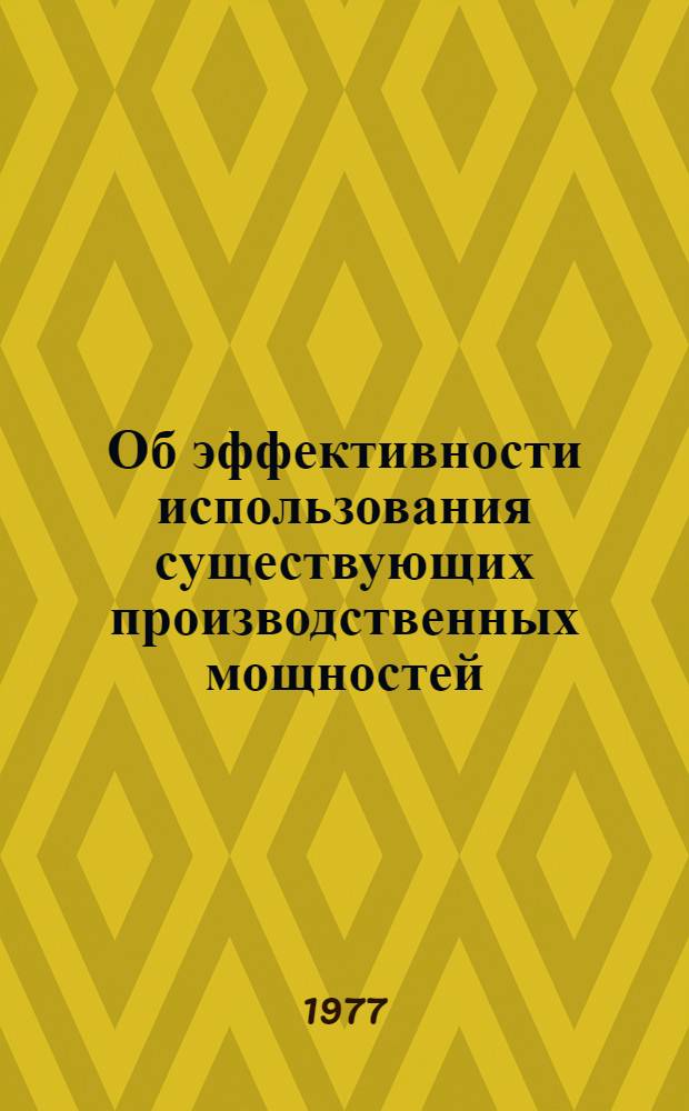 Об эффективности использования существующих производственных мощностей : (Докл. на Совещ. у министра с ген. директорами об'единений Минавтопрома 25 апр. 1977 г.)