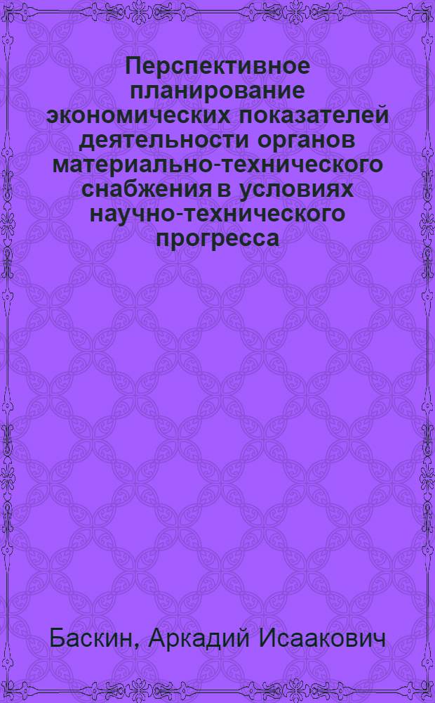 Перспективное планирование экономических показателей деятельности органов материально-технического снабжения в условиях научно-технического прогресса