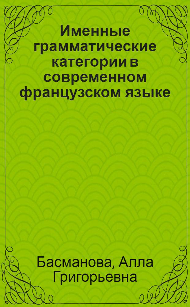 Именные грамматические категории в современном французском языке : Автореф. дис. на соиск. учен. степени д-ра филол. наук : (10.02.05)