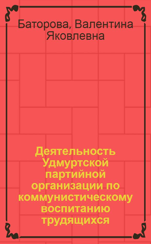 Деятельность Удмуртской партийной организации по коммунистическому воспитанию трудящихся (1966-1970 гг.) : Автореф. дис. на соиск. учен. степени канд. ист. наук : (07.00.01)