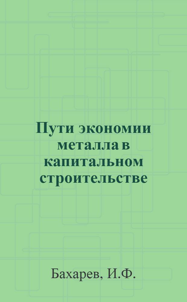 Пути экономии металла в капитальном строительстве : (Материал в помощь лекторам, докладчикам, политинформаторам)