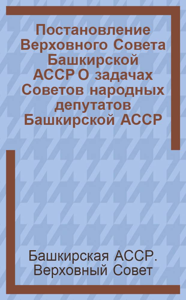 Постановление Верховного Совета Башкирской АССР О задачах Советов народных депутатов Башкирской АССР, вытекающих из Конституции СССР, решений октябрьского (1977 г.) Пленума ЦК КПСС, доклада Генерального секретаря ЦК КПСС, Председателя Президиума Верховного Совета СССР товарища Леонида Ильича Брежнева на внеочередной седьмой сессии Верховного Совета СССР