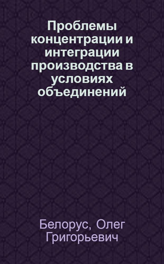 Проблемы концентрации и интеграции производства в условиях объединений
