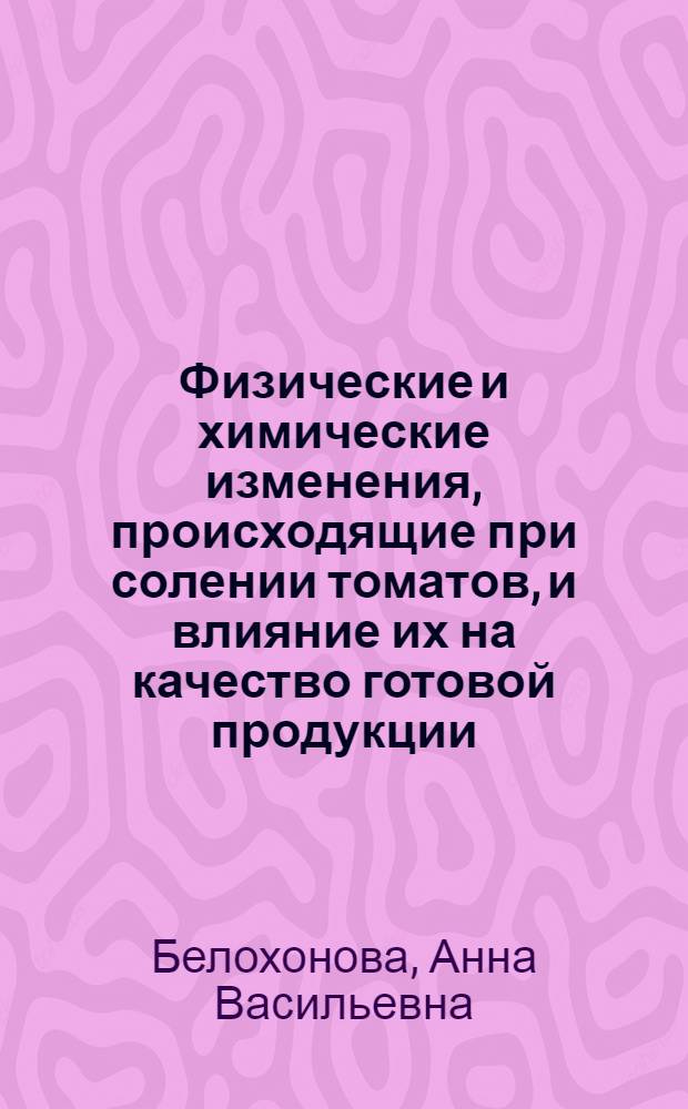 Физические и химические изменения, происходящие при солении томатов, и влияние их на качество готовой продукции : Автореф. дис. на соиск. учен. степени канд. техн. наук : (05.18.15)