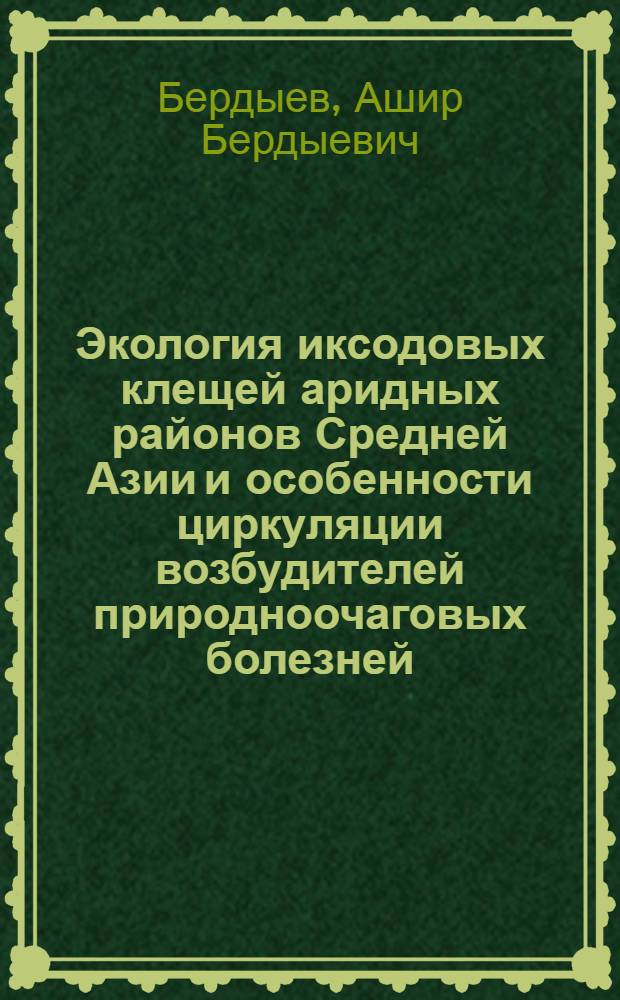 Экология иксодовых клещей аридных районов Средней Азии и особенности циркуляции возбудителей природноочаговых болезней : Автореф. дис. на соиск. учен. степени д-ра биол. наук : (03.00.19)