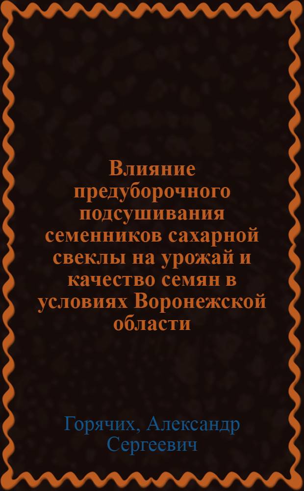 Влияние предуборочного подсушивания семенников сахарной свеклы на урожай и качество семян в условиях Воронежской области : Автореф. дис. на соиск. учен. степени канд. с.-х. наук : (06.01.09)