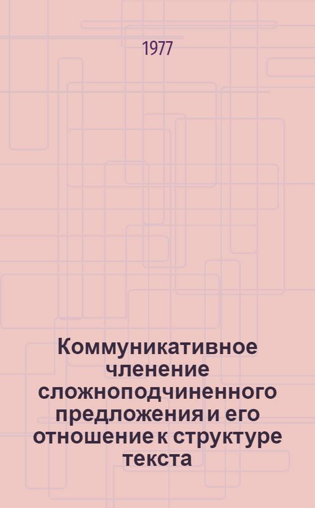 Коммуникативное членение сложноподчиненного предложения и его отношение к структуре текста : Автореф. дис. на соиск. учен. степени к филол. н