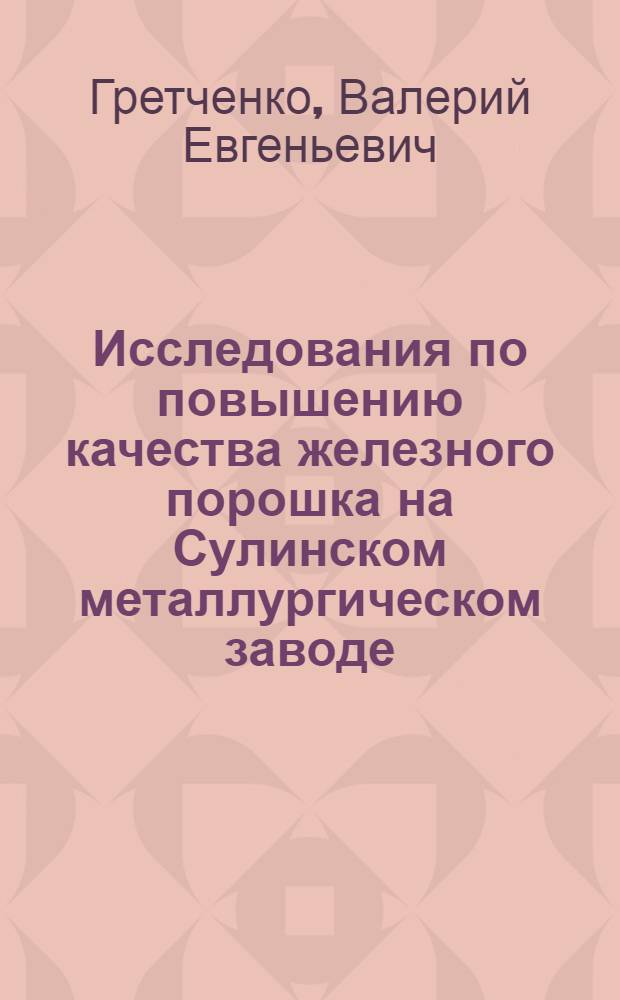 Исследования по повышению качества железного порошка на Сулинском металлургическом заводе : Автореф. дис. на соиск. учен. степени канд. техн. наук : (05.16.02)