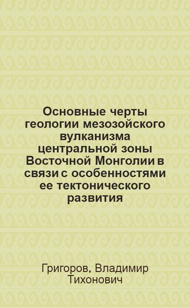 Основные черты геологии мезозойского вулканизма центральной зоны Восточной Монголии в связи с особенностями ее тектонического развития : Автореф. дис. на соиск. учен. степени канд. геол.-минерал. наук : (04.00.01)