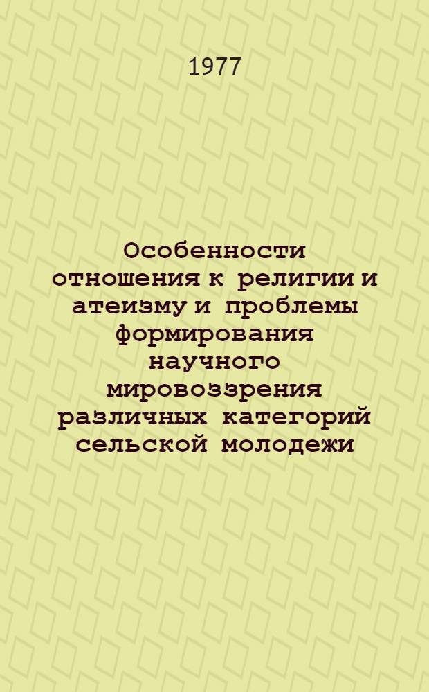 Особенности отношения к религии и атеизму и проблемы формирования научного мировоззрения различных категорий сельской молодежи : Автореф. дис. на соиск. учен. степени к. филос. н