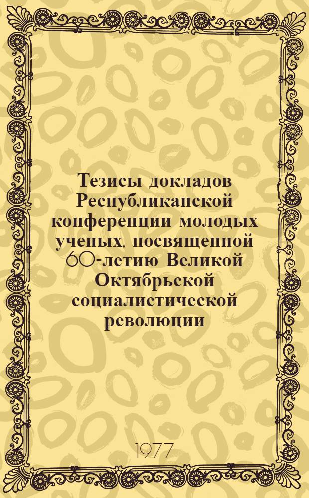 Тезисы докладов Республиканской конференции молодых ученых, посвященной 60-летию Великой Октябрьской социалистической революции. 18-19 апреля
