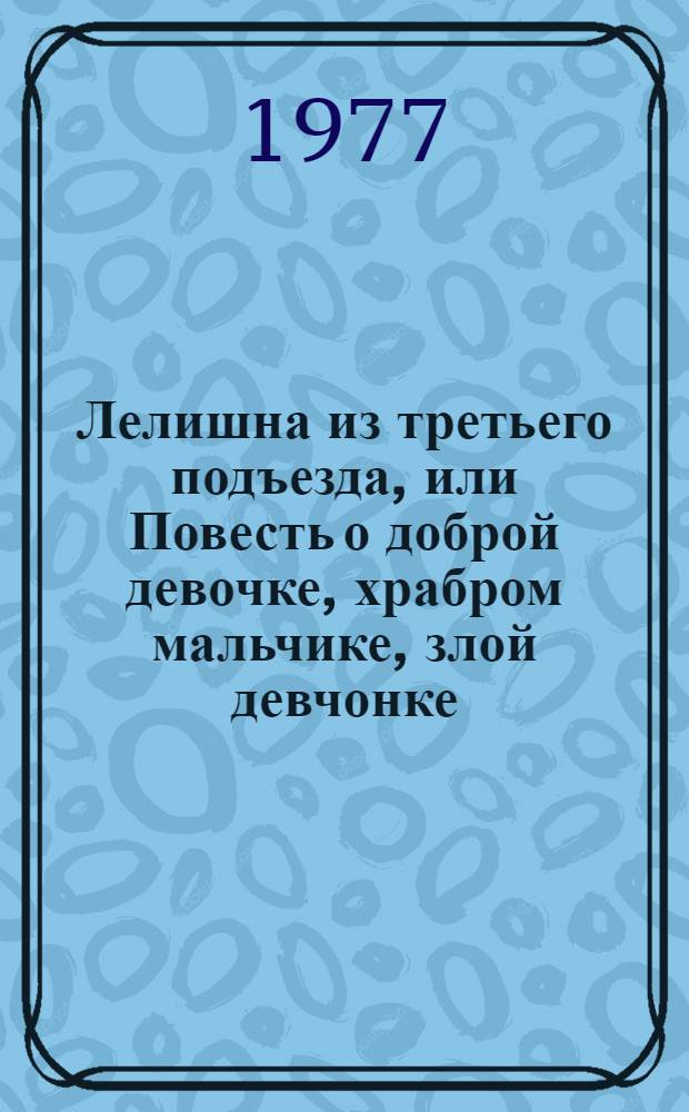 Лелишна из третьего подъезда, или Повесть о доброй девочке, храбром мальчике, злой девчонке, укротителе львов двоечнике, по прозвищу Пара, смешном милиционере и других интересных личностях, перечислить которые в названии нет никакой возможности, потому что оно и так получилось слишком длинным : Для мл. школьного возраста