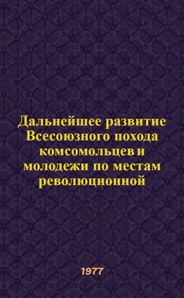 Дальнейшее развитие Всесоюзного похода комсомольцев и молодежи по местам революционной, боевой и трудовой славы Коммунистической партии и советского народа в свете решений XXV съезда КПСС : (Метод. рекомендации)