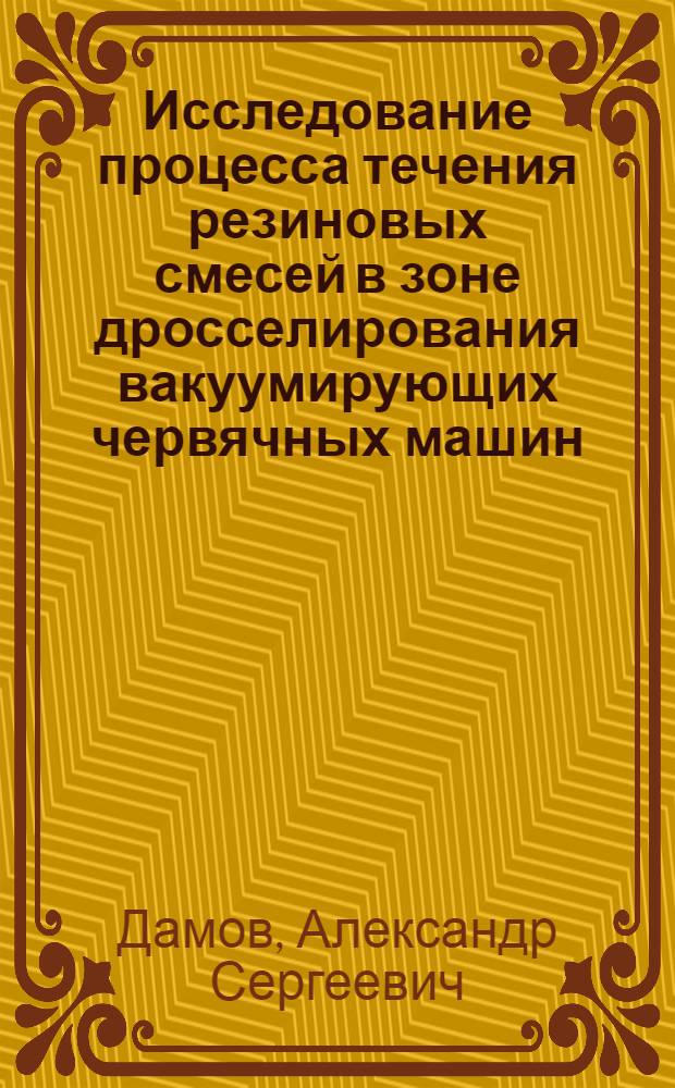 Исследование процесса течения резиновых смесей в зоне дросселирования вакуумирующих червячных машин : Автореф. дис. на соиск. учен. степени канд. техн. наук : (05.17.08)