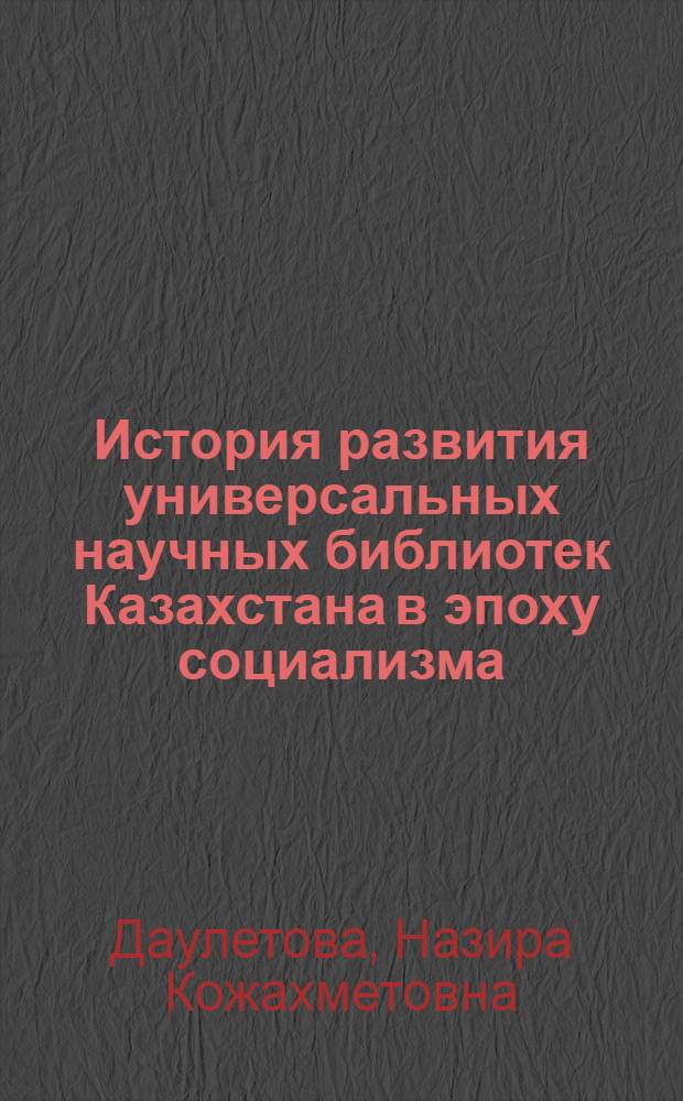 История развития универсальных научных библиотек Казахстана в эпоху социализма : Автореф. дис. на соиск. учен. степени канд. ист. наук : (07.00.02)