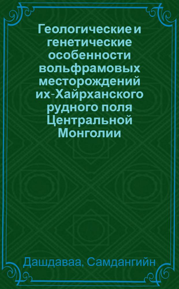 Геологические и генетические особенности вольфрамовых месторождений их-Хайрханского рудного поля Центральной Монголии : Автореф. дис. на соиск. учен. степени канд. геол.-минерал. наук : (04.00.14)