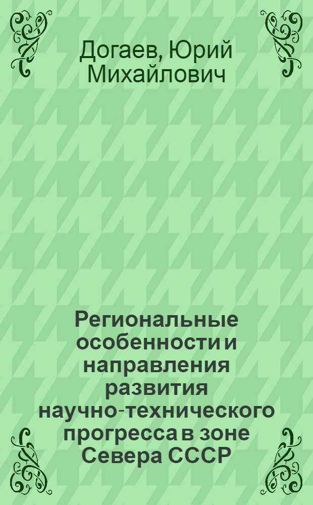 Региональные особенности и направления развития научно-технического прогресса в зоне Севера СССР : Автореф. дис. на соиск. учен. степени д. э. н