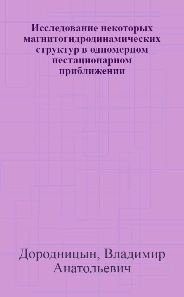 Исследование некоторых магнитогидродинамических структур в одномерном нестационарном приближении : Автореф. дис. на соиск. учен. степени канд. физ.-мат. наук : (01.01.07)