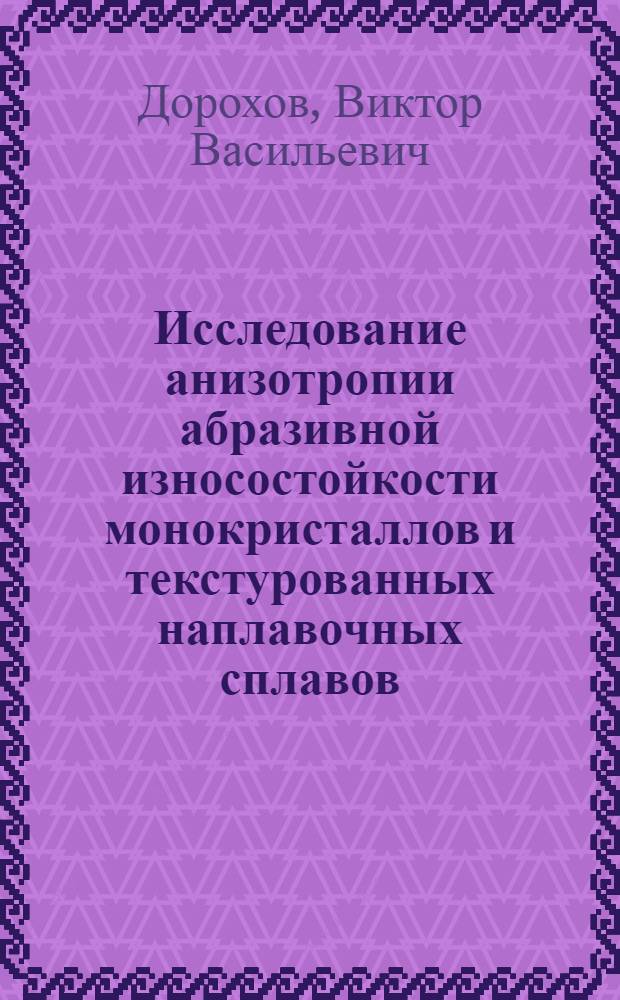 Исследование анизотропии абразивной износостойкости монокристаллов и текстурованных наплавочных сплавов : Автореф. дис. на соиск. учен. степени канд. техн. наук : (05.16.01)