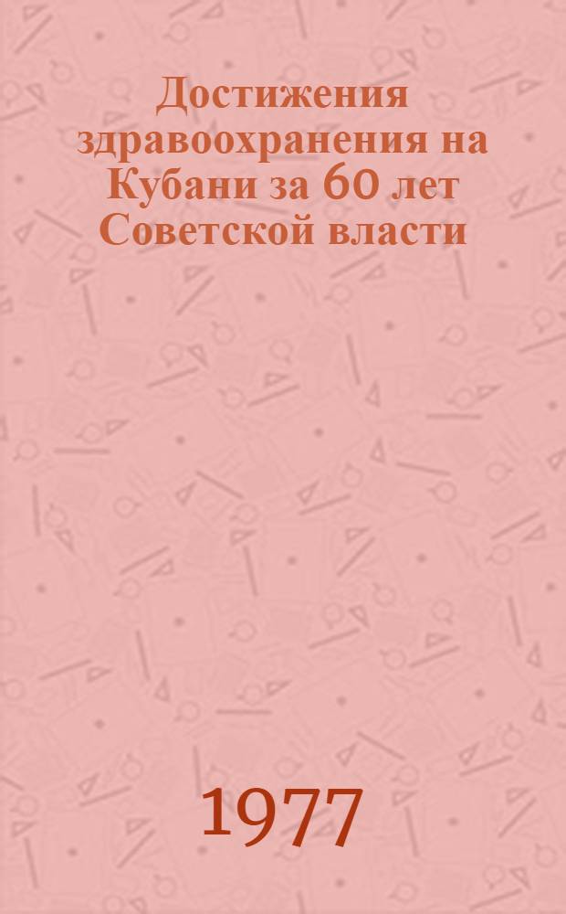 Достижения здравоохранения на Кубани за 60 лет Советской власти : (Метод. рекомендации лекторам, преподавателям нар. ун-тов)