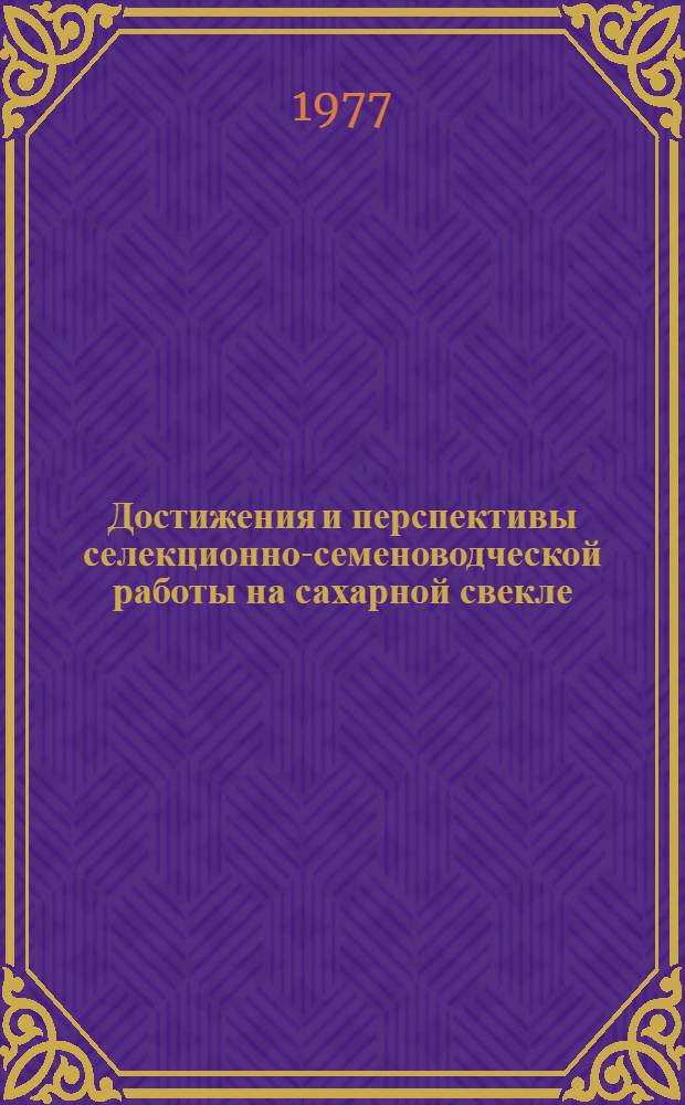 Достижения и перспективы селекционно-семеноводческой работы на сахарной свекле : Сборник статей