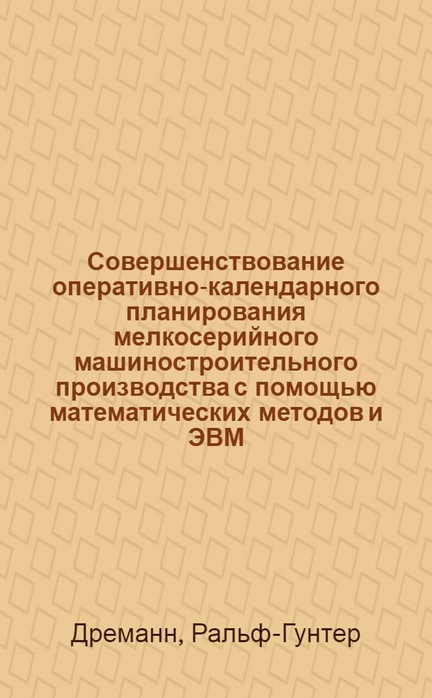 Совершенствование оперативно-календарного планирования мелкосерийного машиностроительного производства с помощью математических методов и ЭВМ : (На предприятиях ГДР) : Автореф. дис. на соиск. учен. степени канд. экон. наук : (08.00.13)