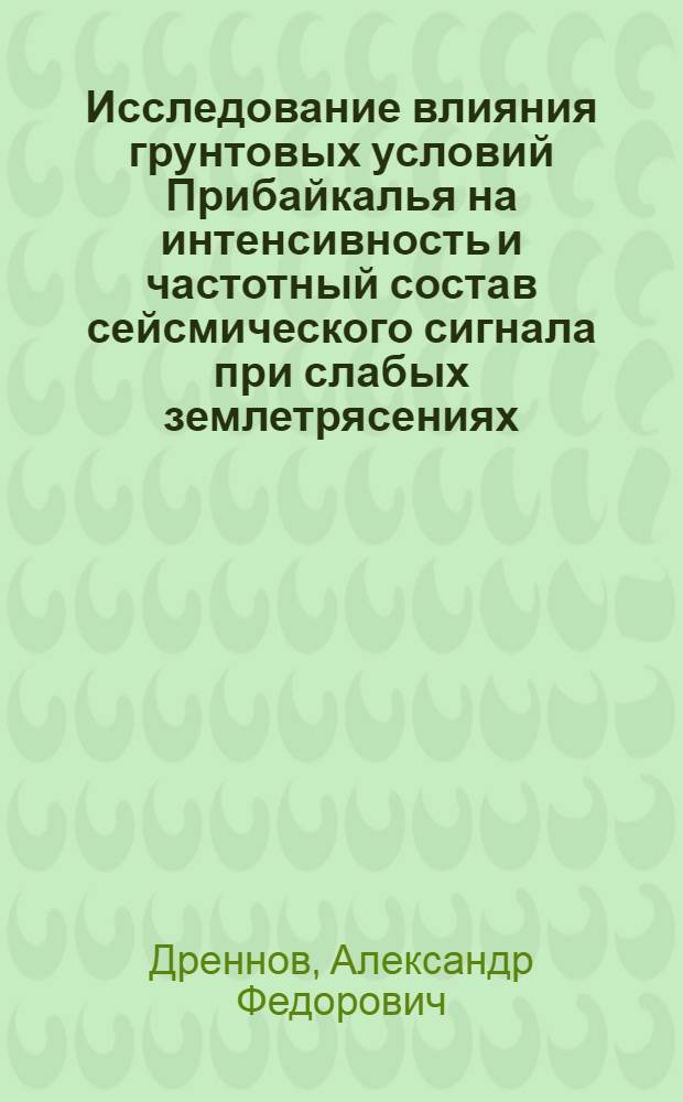 Исследование влияния грунтовых условий Прибайкалья на интенсивность и частотный состав сейсмического сигнала при слабых землетрясениях : Автореф. дис. на соиск. учен. степени канд. геол.-минерал. наук : (01.04.12)