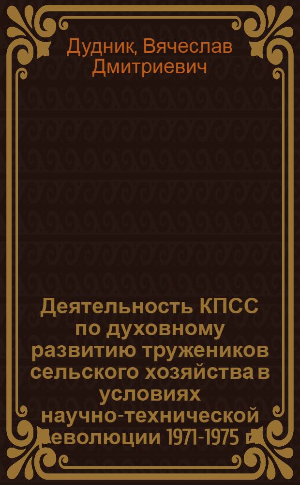 Деятельность КПСС по духовному развитию тружеников сельского хозяйства в условиях научно-технической революции 1971-1975 гг. : (На материалах РСФСР) : Автореф. дис. на соиск. учен. степени к. и. н