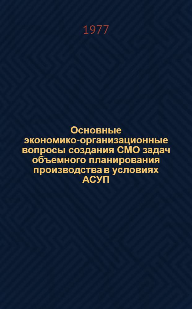 Основные экономико-организационные вопросы создания СМО задач объемного планирования производства в условиях АСУП : Автореф. дис. на соиск. учен. степени канд. экон. наук : (08.00.13)