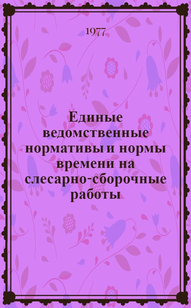 Единые ведомственные нормативы и нормы времени на слесарно-сборочные работы : Утв. 21 дек. 1976 г