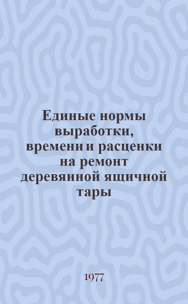 Единые нормы выработки, времени и расценки на ремонт деревянной ящичной тары : Утв. 31/XII 1976 г