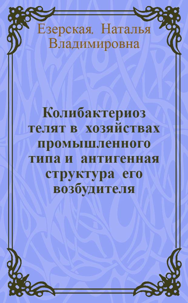 Колибактериоз телят в хозяйствах промышленного типа и антигенная структура его возбудителя : Автореф. дис. на соиск. учен. степени канд. вет. наук : (16.00.03)