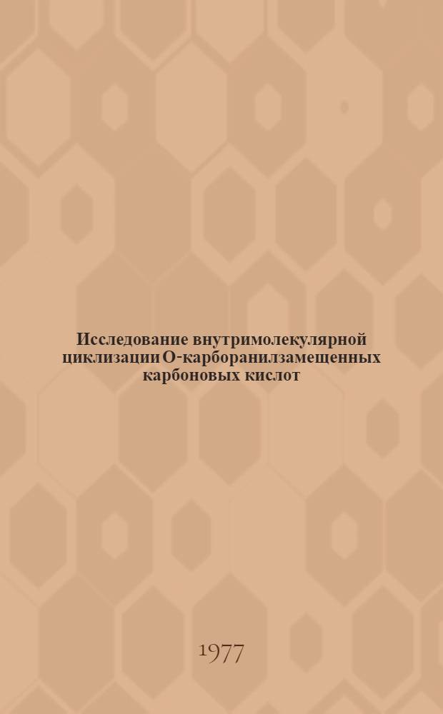 Исследование внутримолекулярной циклизации О-карборанилзамещенных карбоновых кислот, окси-оксо- и других производных карбонаров : Автореф. дис. на соиск. учен. степени канд. хим. наук : (02.00.03)