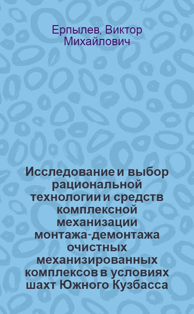 Исследование и выбор рациональной технологии и средств комплексной механизации монтажа-демонтажа очистных механизированных комплексов в условиях шахт Южного Кузбасса : Автореф. дис. на соиск. учен. степени канд. техн. наук : (05.15.02)