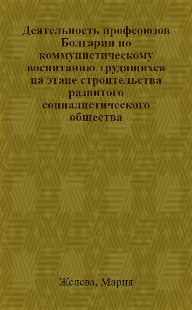 Деятельность профсоюзов Болгарии по коммунистическому воспитанию трудящихся на этапе строительства развитого социалистического общества : Автореф. дис. на соиск. учен. степени канд. ист. наук : (07.00.04)