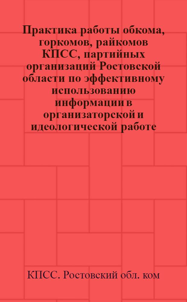 Практика работы обкома, горкомов, райкомов КПСС, партийных организаций Ростовской области по эффективному использованию информации в организаторской и идеологической работе : (Информ. сборник)