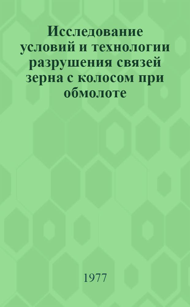 Исследование условий и технологии разрушения связей зерна с колосом при обмолоте : Автореф. дис. на соиск. учен. степ. к. т. н